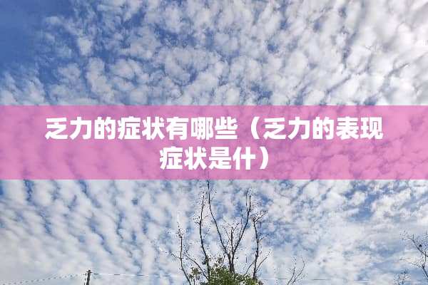 乏力的症状有哪些（乏力的表现症状是什）