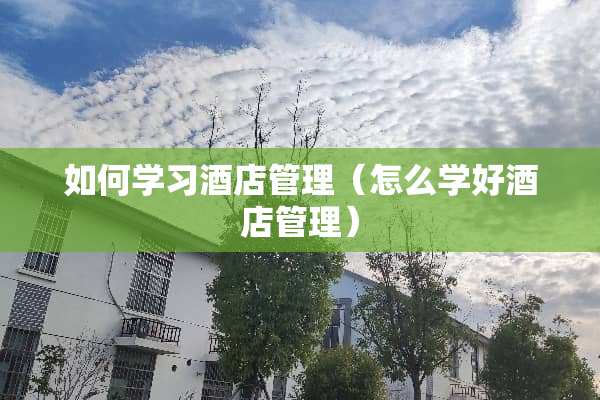 如何学习酒店管理（怎么学好酒店管理）