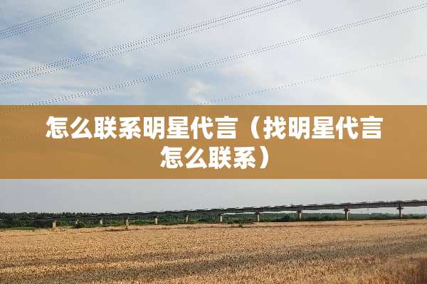 怎么联系明星代言（找明星代言怎么联系）