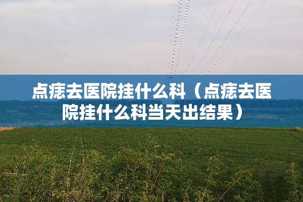 点痣去医院挂什么科（点痣去医院挂什么科当天出结果）