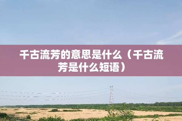 千古流芳的意思是什么（千古流芳是什么短语）