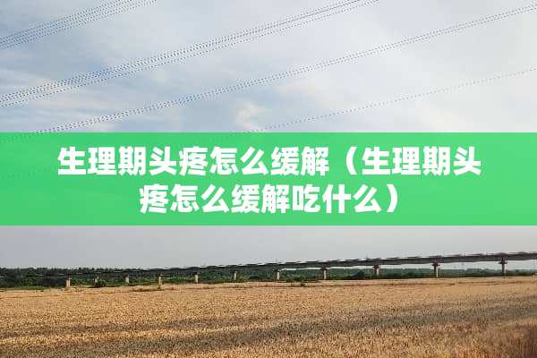 生理期头疼怎么缓解（生理期头疼怎么缓解吃什么）