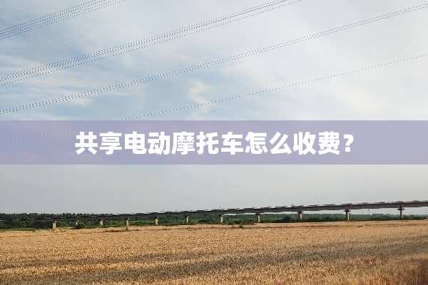 共享电动摩托车怎么收费？