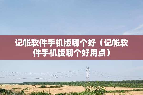 记帐软件手机版哪个好（记帐软件手机版哪个好用点）