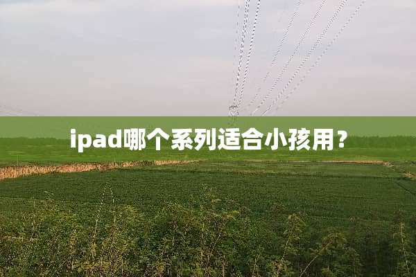 ipad哪个系列适合小孩用？