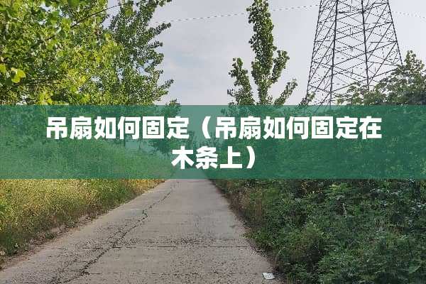 吊扇如何固定（吊扇如何固定在木条上）