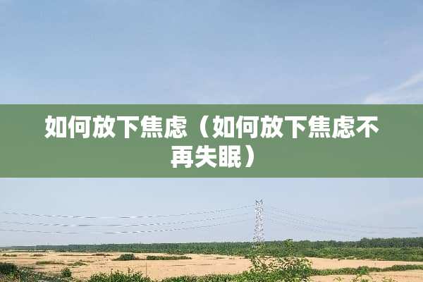 如何放下焦虑（如何放下焦虑不再失眠）
