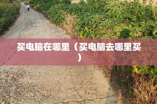买电脑在哪里（买电脑去哪里买）