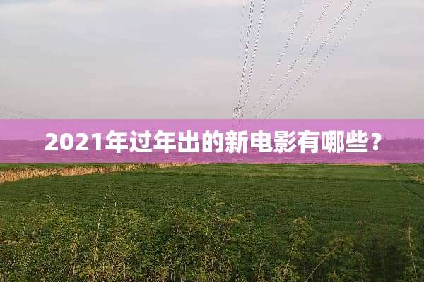 2021年过年出的新电影有哪些？