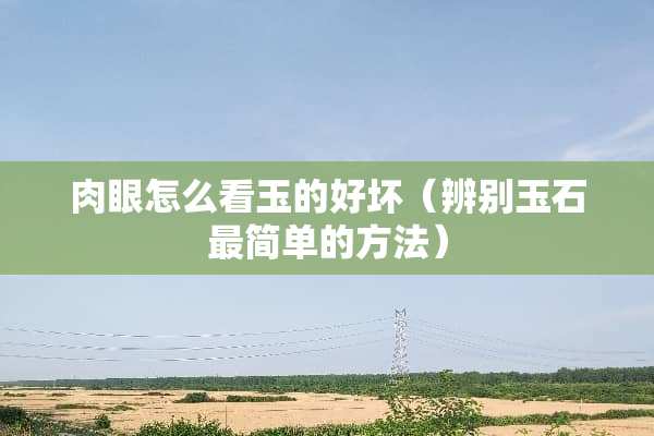 肉眼怎么看玉的好坏（辨别玉石最简单的方法）