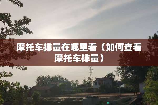 摩托车排量在哪里看（如何查看摩托车排量）