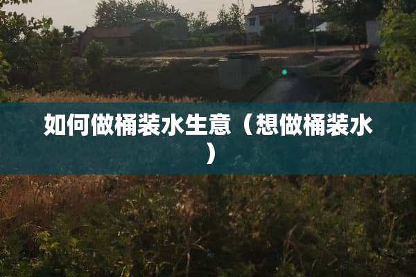 如何做桶装水生意（想做桶装水）