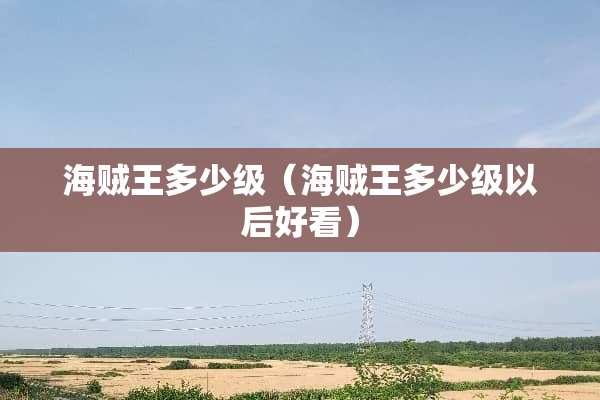 海贼王多少级（海贼王多少级以后好看）