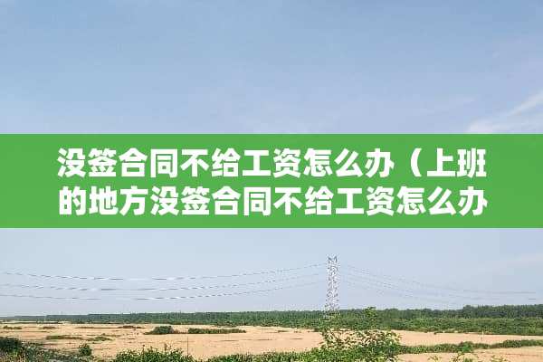没签合同不给工资怎么办（上班的地方没签合同不给工资怎么办）