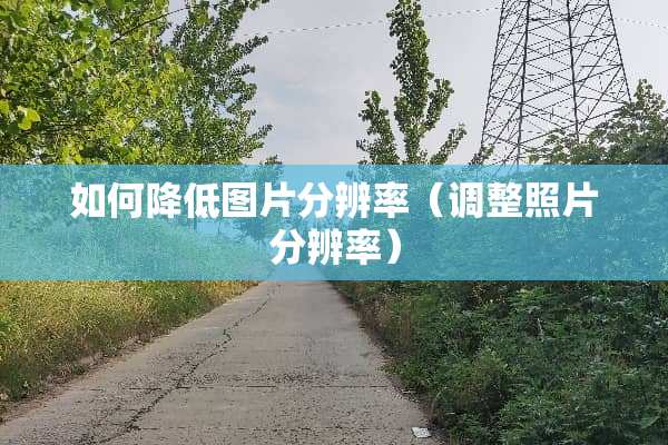 如何降低图片分辨率（调整照片分辨率）