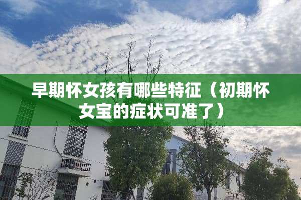 早期怀女孩有哪些特征（初期怀女宝的症状可准了）