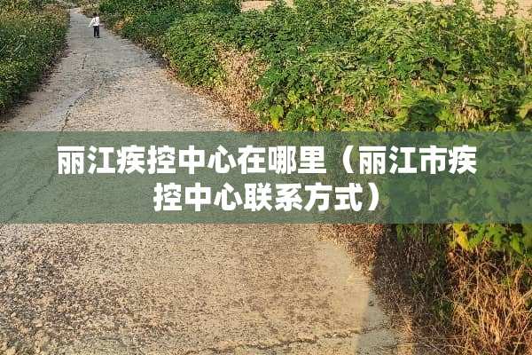 丽江疾控中心在哪里（丽江市疾控中心联系方式）