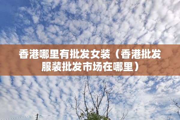 香港哪里有批发女装（香港批发服装批发市场在哪里）