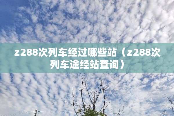 z288次列车经过哪些站（z288次列车途经站查询）