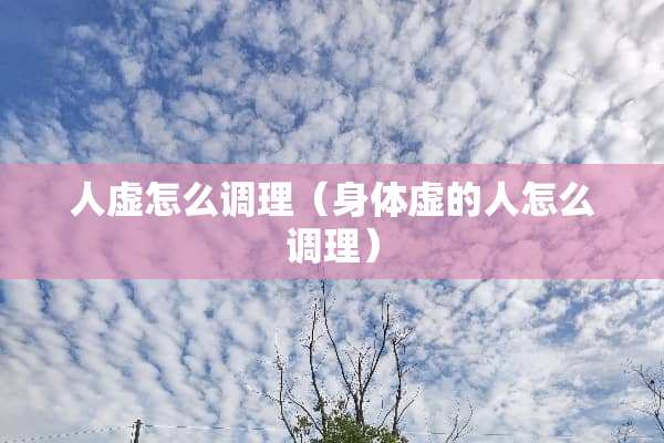 人虚怎么调理（身体虚的人怎么调理）