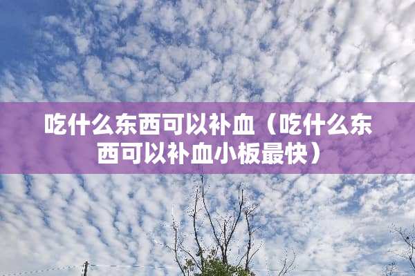 吃什么东西可以补血（吃什么东西可以补血小板最快）