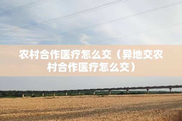 农村合作医疗怎么交（异地交农村合作医疗怎么交）