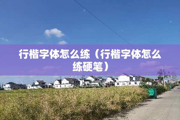 行楷字体怎么练（行楷字体怎么练硬笔）