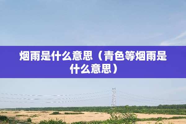 烟雨是什么意思（青色等烟雨是什么意思）