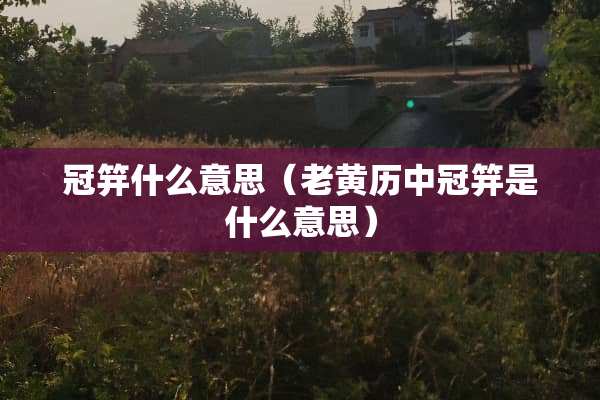 冠笄什么意思（老黄历中冠笄是什么意思）