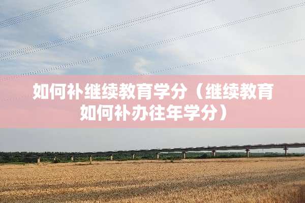 如何补继续教育学分（继续教育如何补办往年学分）
