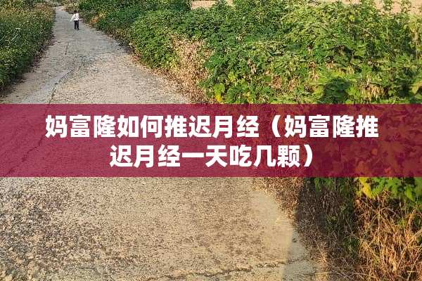 妈富隆如何推迟月经（妈富隆推迟月经一天吃几颗）