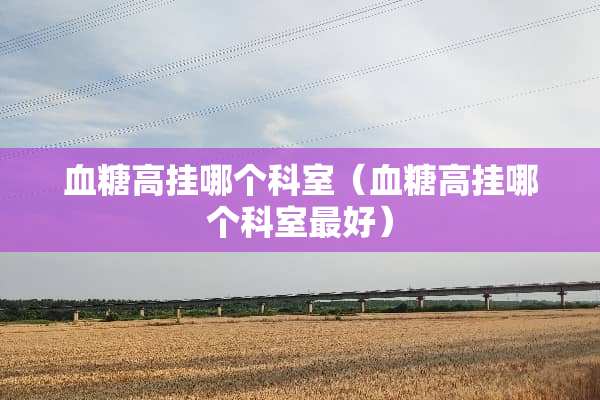 血糖高挂哪个科室（血糖高挂哪个科室最好）