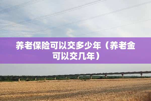 养老保险可以交多少年（养老金可以交几年）