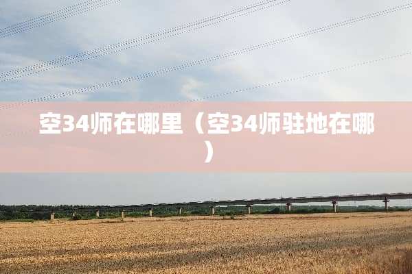 空34师在哪里（空34师驻地在哪）