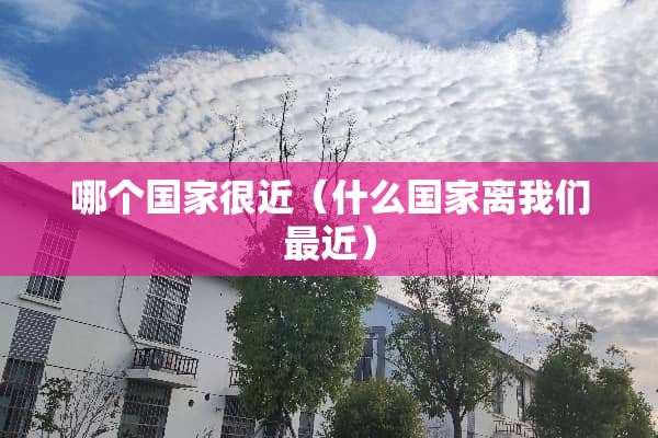 哪个国家很近（什么国家离我们最近）