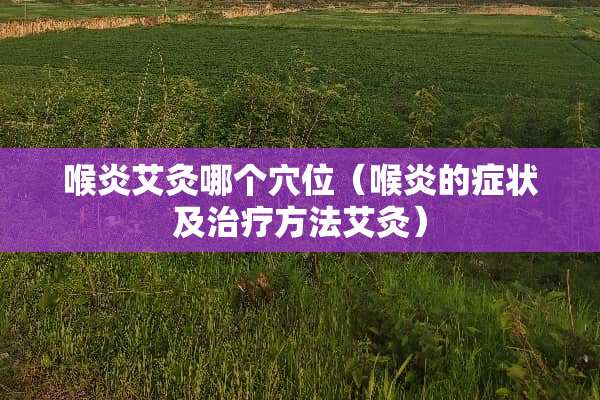 喉炎艾灸哪个*位（喉炎的症状及治疗方法艾灸）