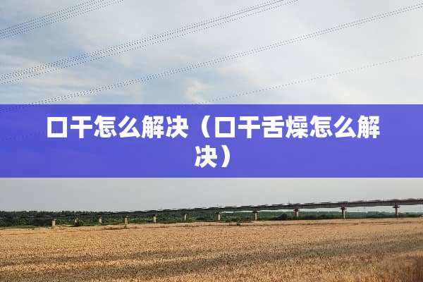口干怎么解决（口干舌燥怎么解决）