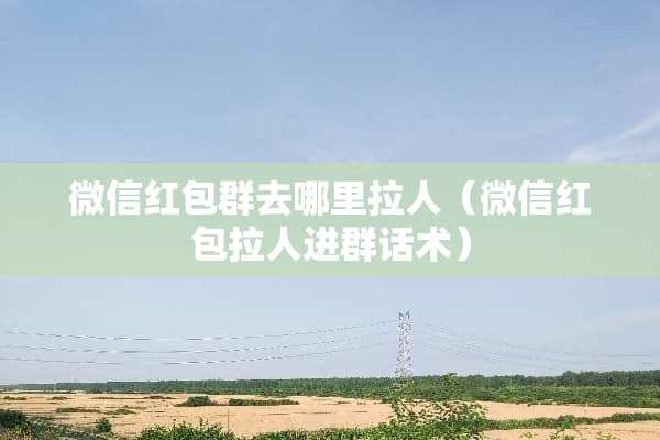微信红包群去哪里拉人（微信红包拉人进群话术）