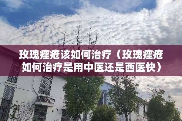 玫瑰痤疮该如何治疗（玫瑰痤疮如何治疗是用中医还是西医快）