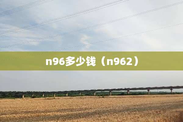 n96多少钱（n962）