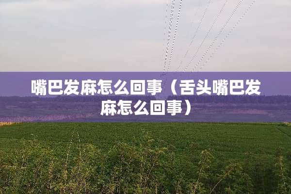 嘴巴发麻怎么回事（舌头嘴巴发麻怎么回事）