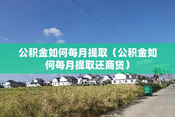 公积金如何每月提取（公积金如何每月提取还商贷）
