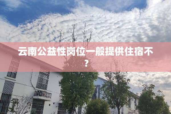 云南公益性岗位一般提供住宿不？