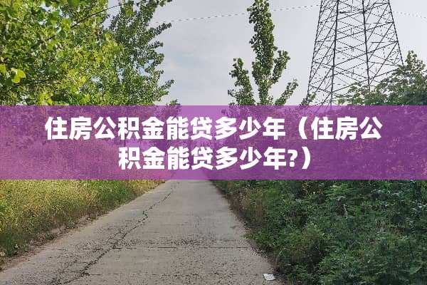 住房公积金能贷多少年（住房公积金能贷多少年?）