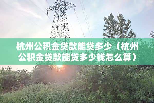杭州公积金贷款能贷多少（杭州公积金贷款能贷多少钱怎么算）