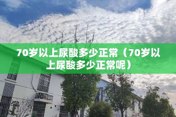 70岁以上尿酸多少正常（70岁以上尿酸多少正常呢）