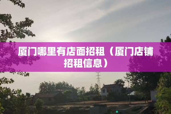 厦门哪里有店面招租（厦门店铺招租信息）