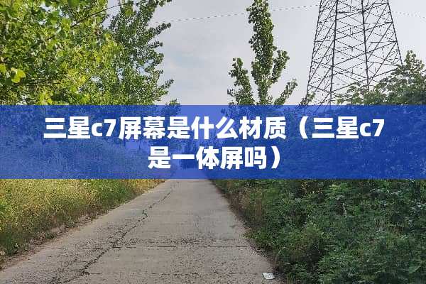 三星c7屏幕是什么材质（三星c7是一体屏吗）