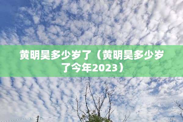 黄明昊多少岁了（黄明昊多少岁了今年2023）