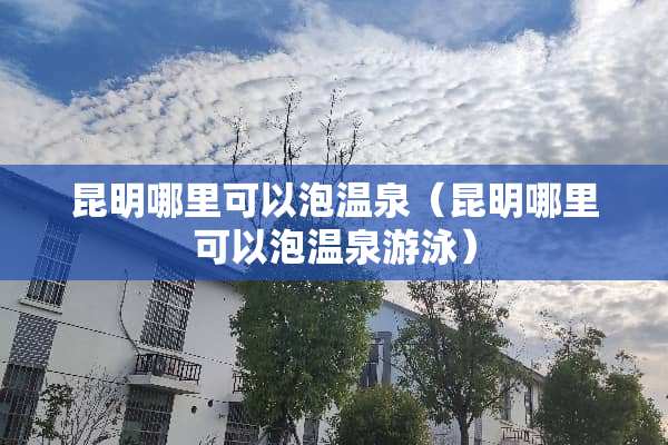 昆明哪里可以泡温泉（昆明哪里可以泡温泉游泳）